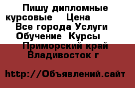 Пишу дипломные курсовые  › Цена ­ 2 000 - Все города Услуги » Обучение. Курсы   . Приморский край,Владивосток г.